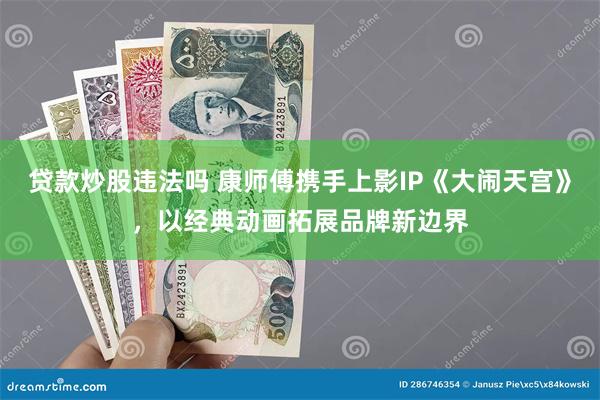 贷款炒股违法吗 康师傅携手上影IP《大闹天宫》，以经典动画拓展品牌新边界