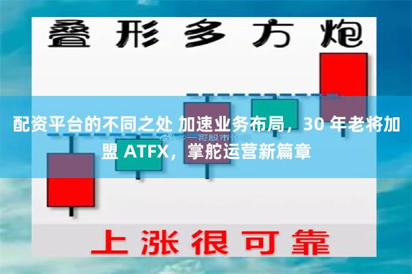 配资平台的不同之处 加速业务布局，30 年老将加盟 ATFX，掌舵运营新篇章