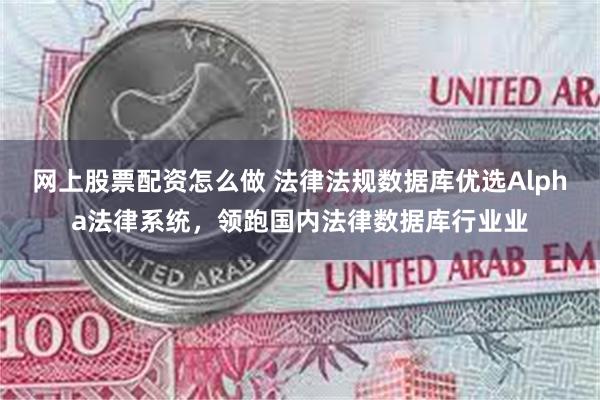 网上股票配资怎么做 法律法规数据库优选Alpha法律系统，领跑国内法律数据库行业业