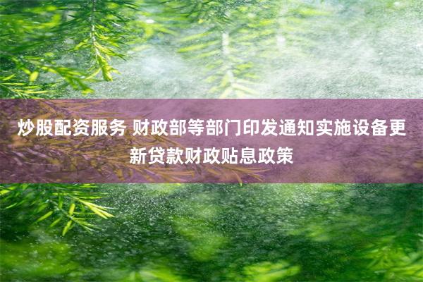 炒股配资服务 财政部等部门印发通知实施设备更新贷款财政贴息政策