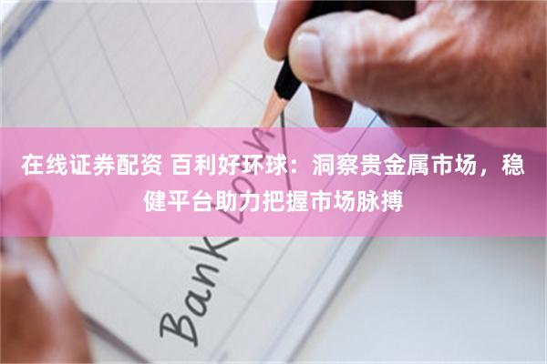 在线证券配资 百利好环球：洞察贵金属市场，稳健平台助力把握市场脉搏