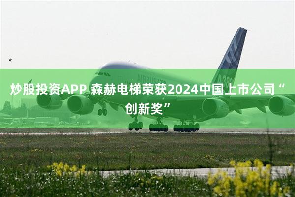 炒股投资APP 森赫电梯荣获2024中国上市公司“创新奖”