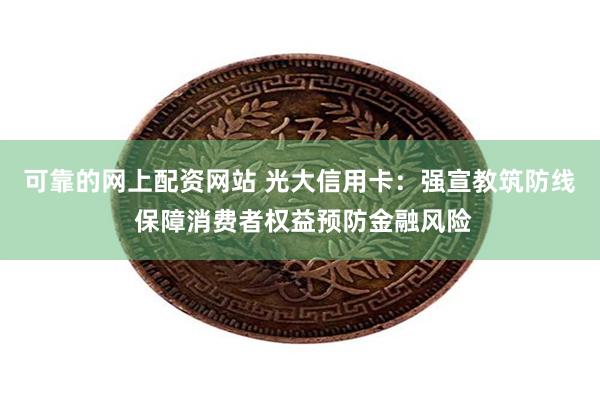 可靠的网上配资网站 光大信用卡：强宣教筑防线 保障消费者权益预防金融风险