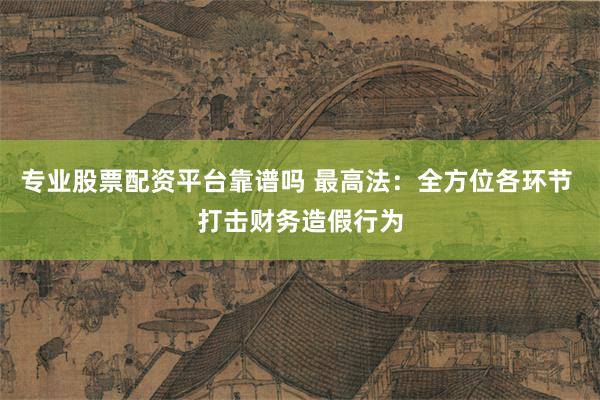 专业股票配资平台靠谱吗 最高法：全方位各环节 打击财务造假行为