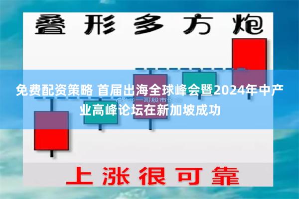 免费配资策略 首届出海全球峰会暨2024年中产业高峰论坛在新加坡成功