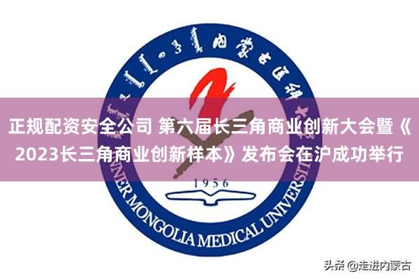 正规配资安全公司 第六届长三角商业创新大会暨《2023长三角商业创新样本》发布会在沪成功举行