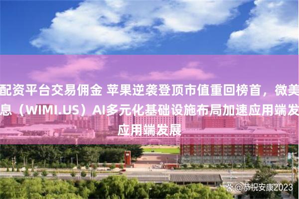 配资平台交易佣金 苹果逆袭登顶市值重回榜首，微美全息（WIMI.US）AI多元化基础设施布局加速应用端发展