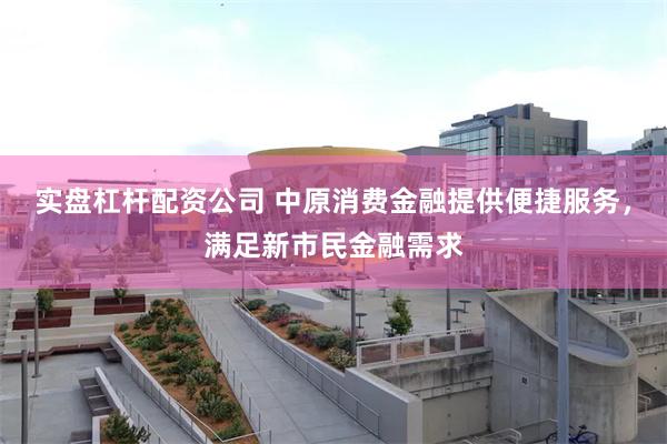 实盘杠杆配资公司 中原消费金融提供便捷服务，满足新市民金融需求