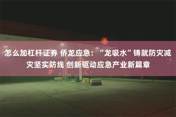 怎么加杠杆证券 侨龙应急：“龙吸水”铸就防灾减灾坚实防线 创新驱动应急产业新篇章