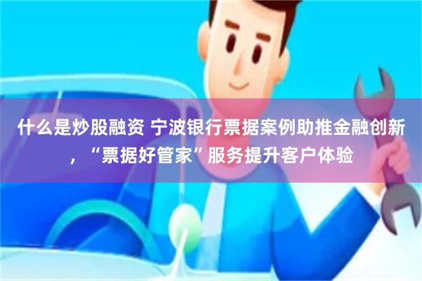 什么是炒股融资 宁波银行票据案例助推金融创新，“票据好管家”服务提升客户体验