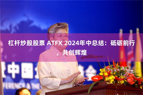 杠杆炒股股票 ATFX 2024年中总结：砥砺前行，共创辉煌