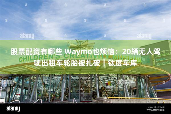 股票配资有哪些 Waymo也烦恼：20辆无人驾驶出租车轮胎被扎破｜钛度车库