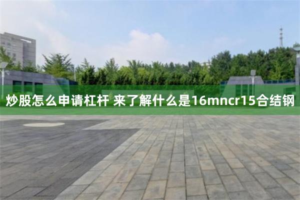 炒股怎么申请杠杆 来了解什么是16mncr15合结钢