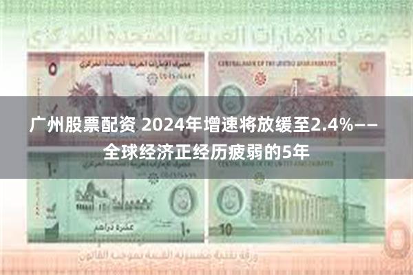 广州股票配资 2024年增速将放缓至2.4%—— 全球经济正经历疲弱的5年