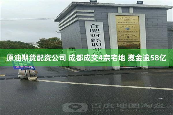 原油期货配资公司 成都成交4宗宅地 揽金逾58亿