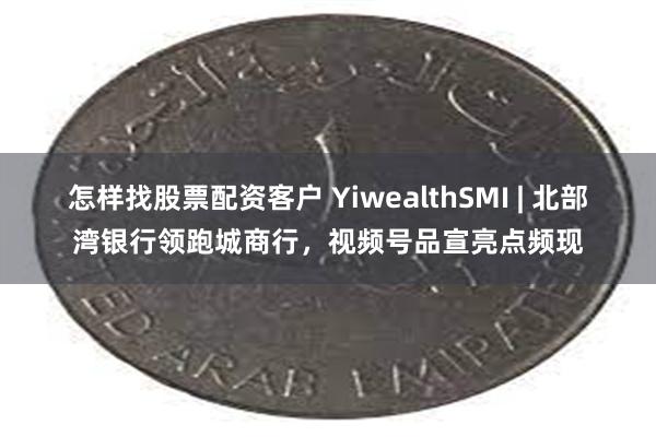 怎样找股票配资客户 YiwealthSMI | 北部湾银行领跑城商行，视频号品宣亮点频现