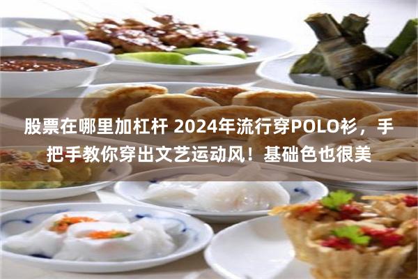 股票在哪里加杠杆 2024年流行穿POLO衫，手把手教你穿出文艺运动风！基础色也很美