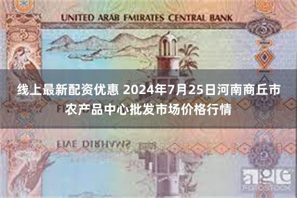 线上最新配资优惠 2024年7月25日河南商丘市农产品中心批发市场价格行情