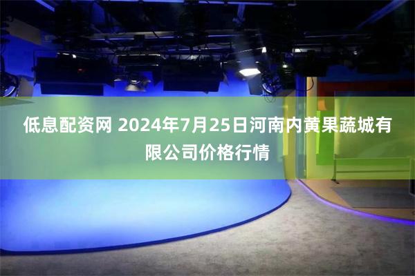 低息配资网 2024年7月25日河南内黄果蔬城有限公司价格行情