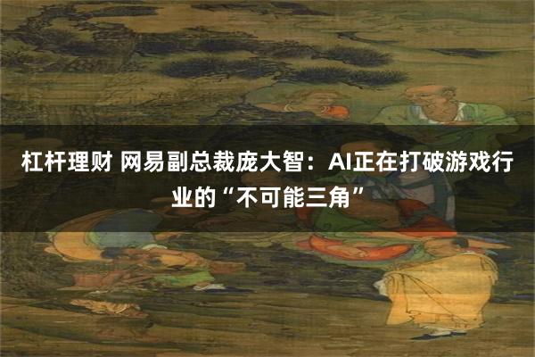 杠杆理财 网易副总裁庞大智：AI正在打破游戏行业的“不可能三角”