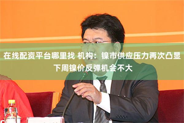 在线配资平台哪里找 机构：镍市供应压力再次凸显 下周镍价反弹机会不大