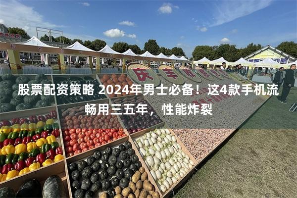 股票配资策略 2024年男士必备！这4款手机流畅用三五年，性能炸裂