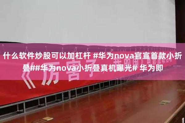 什么软件炒股可以加杠杆 #华为nova官宣首款小折叠##华为nova小折叠真机曝光# 华为即