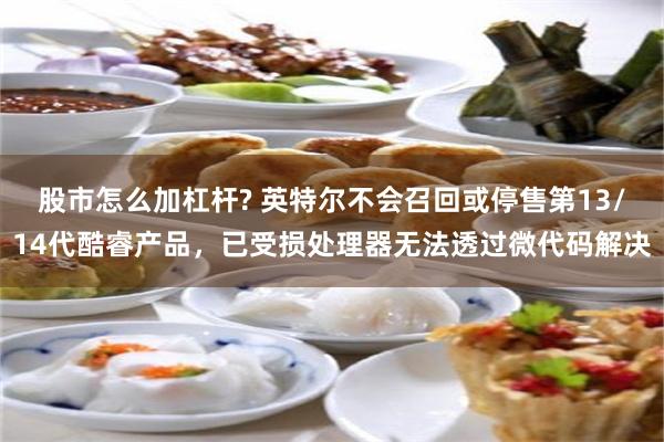 股市怎么加杠杆? 英特尔不会召回或停售第13/14代酷睿产品，已受损处理器无法透过微代码解决