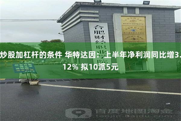 炒股加杠杆的条件 华特达因：上半年净利润同比增3.12% 拟10派5元