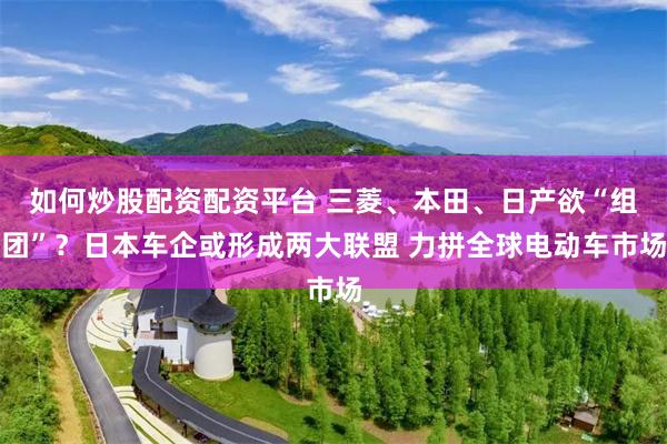 如何炒股配资配资平台 三菱、本田、日产欲“组团”？日本车企或形成两大联盟 力拼全球电动车市场