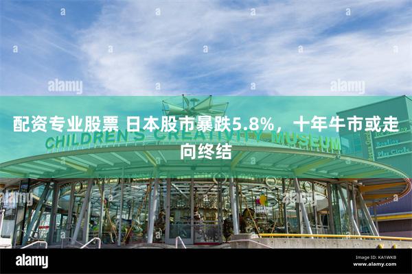 配资专业股票 日本股市暴跌5.8%，十年牛市或走向终结