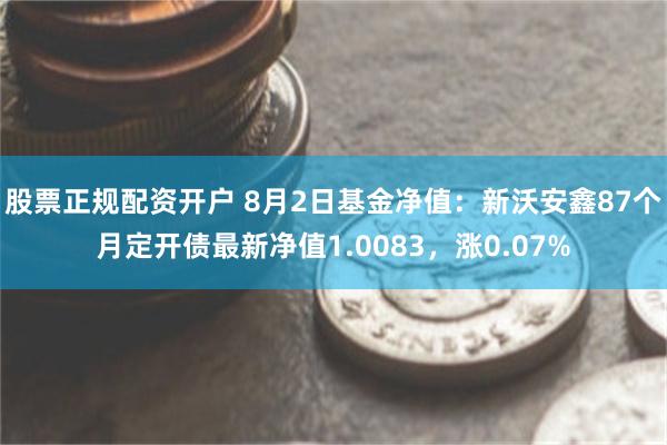 股票正规配资开户 8月2日基金净值：新沃安鑫87个月定开债最新净值1.0083，涨0.07%