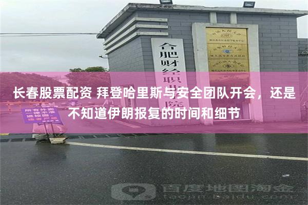 长春股票配资 拜登哈里斯与安全团队开会，还是不知道伊朗报复的时间和细节