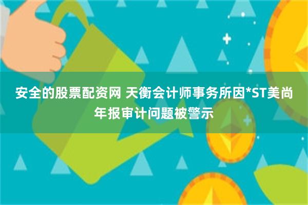 安全的股票配资网 天衡会计师事务所因*ST美尚年报审计问题被警示