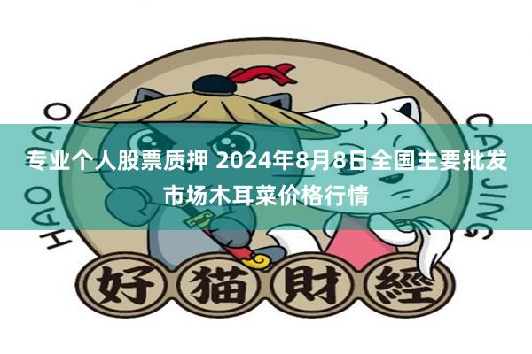 专业个人股票质押 2024年8月8日全国主要批发市场木耳菜价格行情