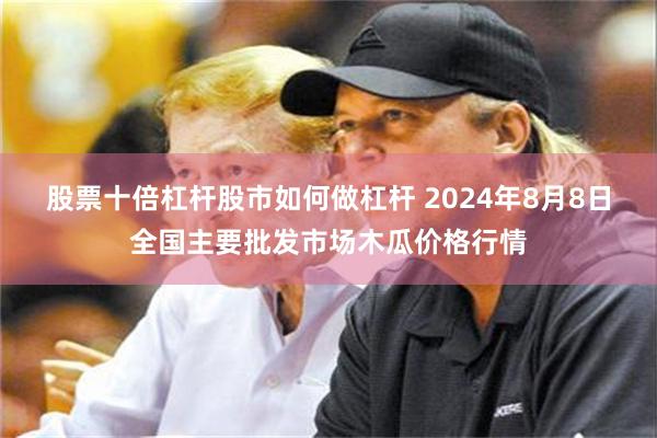 股票十倍杠杆股市如何做杠杆 2024年8月8日全国主要批发市场木瓜价格行情