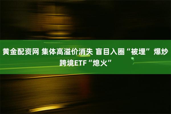 黄金配资网 集体高溢价消失 盲目入圈“被埋” 爆炒跨境ETF“熄火”