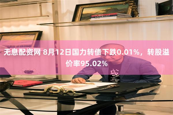 无息配资网 8月12日国力转债下跌0.01%，转股溢价率95.02%