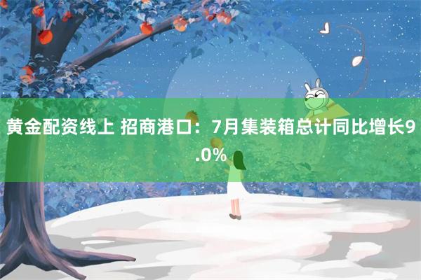 黄金配资线上 招商港口：7月集装箱总计同比增长9.0%