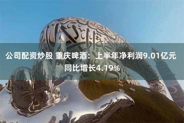 公司配资炒股 重庆啤酒：上半年净利润9.01亿元 同比增长4.19%