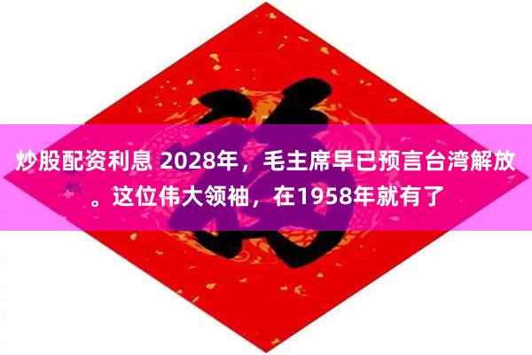 炒股配资利息 2028年，毛主席早已预言台湾解放。这位伟大领袖，在1958年就有了