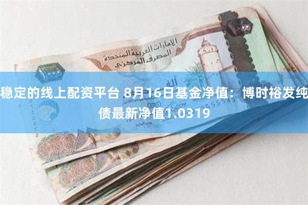 稳定的线上配资平台 8月16日基金净值：博时裕发纯债最新净值1.0319