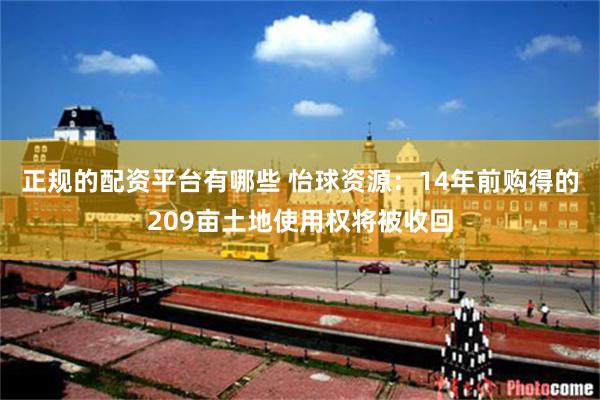 正规的配资平台有哪些 怡球资源：14年前购得的209亩土地使用权将被收回