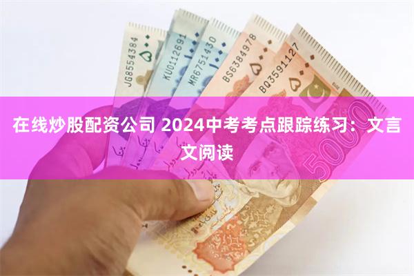 在线炒股配资公司 2024中考考点跟踪练习：文言文阅读