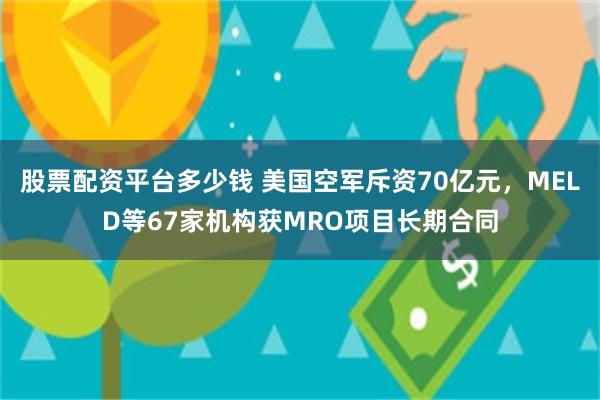 股票配资平台多少钱 美国空军斥资70亿元，MELD等67家机构获MRO项目长期合同