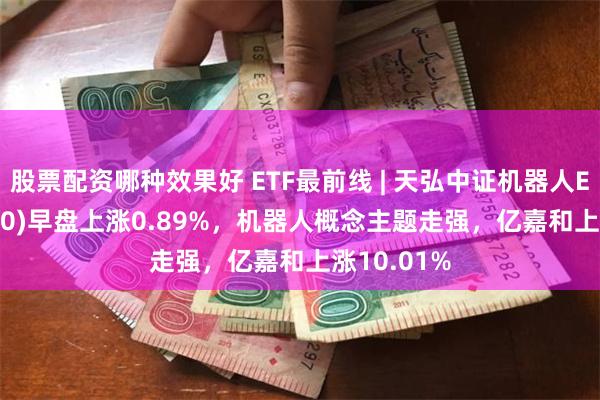 股票配资哪种效果好 ETF最前线 | 天弘中证机器人ETF(159770)早盘上涨0.89%，机器人概念主题走强，亿嘉和上涨10.01%