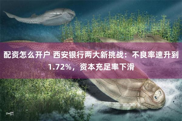 配资怎么开户 西安银行两大新挑战：不良率速升到1.72%，资本充足率下滑