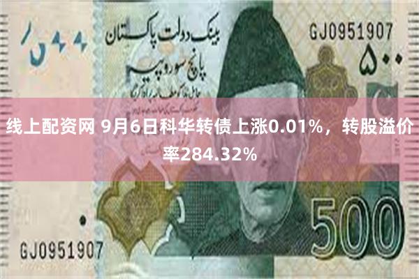 线上配资网 9月6日科华转债上涨0.01%，转股溢价率284.32%