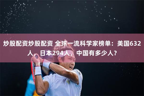 炒股配资炒股配资 全球一流科学家榜单：美国632人，日本294人，中国有多少人？