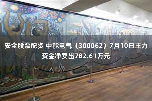 安全股票配资 中能电气（300062）7月10日主力资金净卖出782.61万元